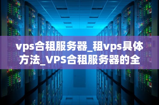 vps合租服务器_租vps具体方法_VPS合租服务器的全面解析