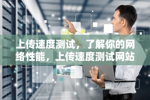 上传速度测试，了解你的网络性能，上传速度测试网站