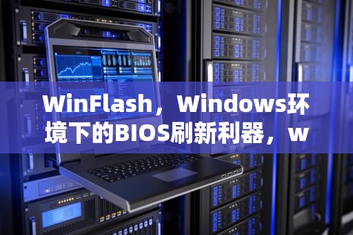 WinFlash，Windows环境下的BIOS刷新利器，winflash下载