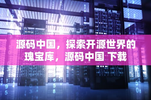 源码中国，探索开源世界的瑰宝库，源码中国 下载