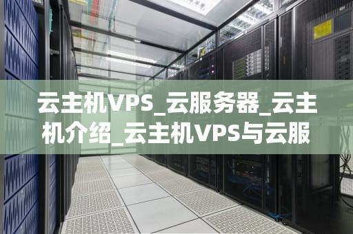 云主机VPS_云服务器_云主机介绍_云主机VPS与云服务器的全面解析