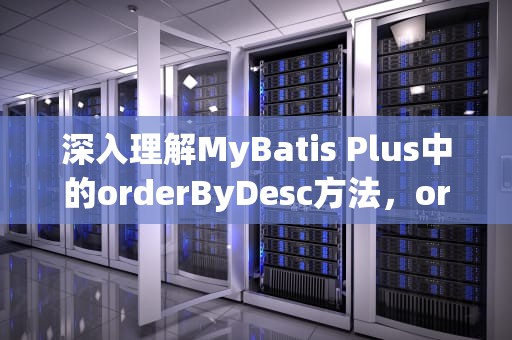 深入理解MyBatis Plus中的orderByDesc方法，orderbydescending