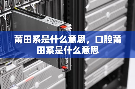 莆田系是什么意思，口腔莆田系是什么意思