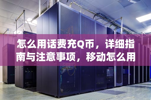 怎么用话费充Q币，详细指南与注意事项，移动怎么用话费充q币