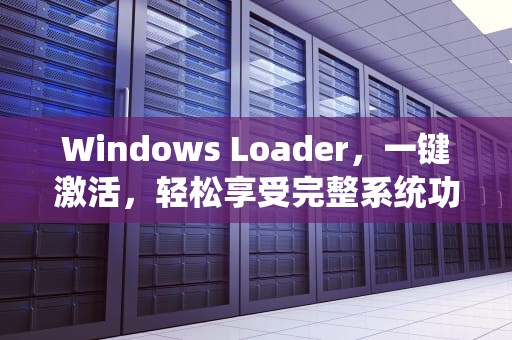 Windows Loader，一键激活，轻松享受完整系统功能，windowsloader是什么