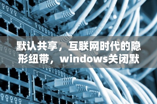 默认共享，互联网时代的隐形纽带，windows关闭默认共享