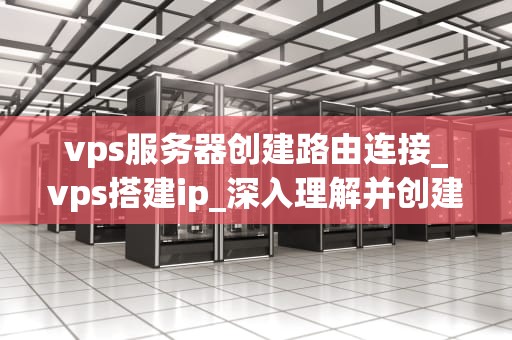 vps服务器创建路由连接_vps搭建ip_深入理解并创建VPS服务器路由连接