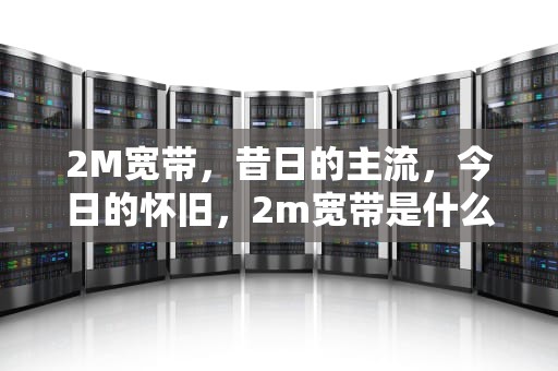 2M宽带，昔日的主流，今日的怀旧，2m宽带是什么意思