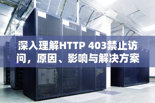深入理解HTTP 403禁止访问，原因、影响与解决方案，HTTP403禁止访问怎么解决