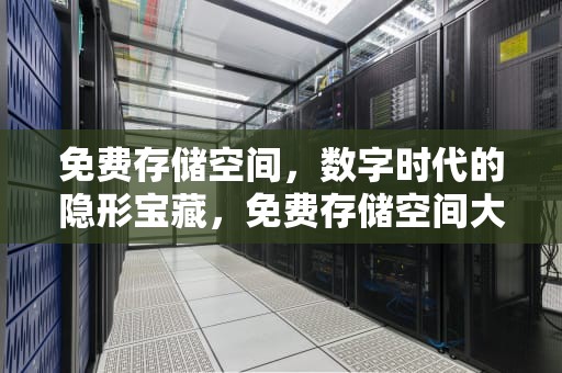 免费存储空间，数字时代的隐形宝藏，免费存储空间大的云盘