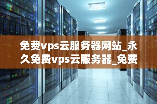 免费vps云服务器网站_永久免费vps云服务器_免费VPS云服务器网站：探索与实践