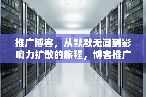 推广博客，从默默无闻到影响力扩散的旅程，博客推广平台