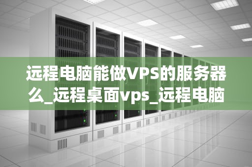 远程电脑能做VPS的服务器么_远程桌面vps_远程电脑作为VPS服务器的可行性与实践