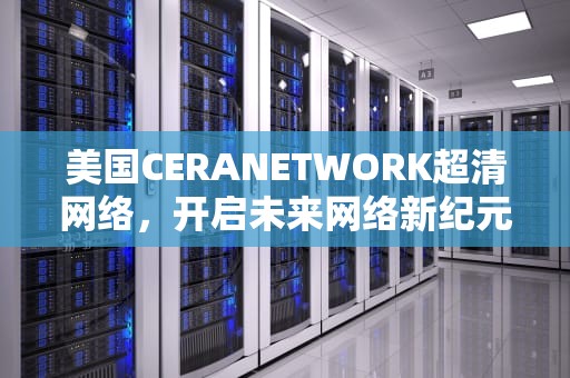 美国CERANETWORK超清网络，开启未来网络新纪元，美国ceranetwork超清免费sort