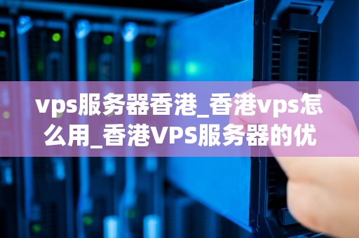 vps服务器香港_香港vps怎么用_香港VPS服务器的优势与应用