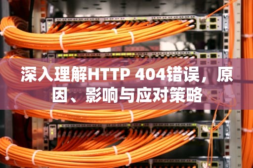 深入理解HTTP 404错误，原因、影响与应对策略