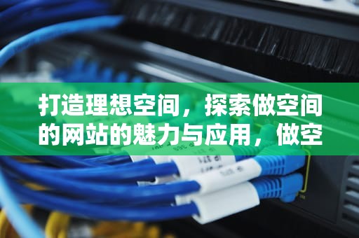 打造理想空间，探索做空间的网站的魅力与应用，做空间的网站有哪些