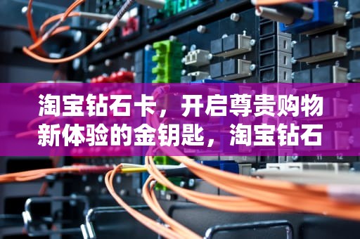 淘宝钻石卡，开启尊贵购物新体验的金钥匙，淘宝钻石卡密退款