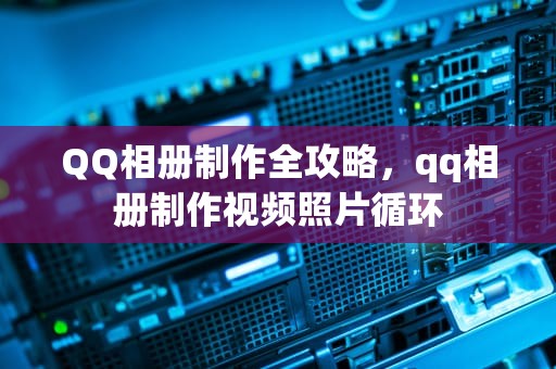 QQ相册制作全攻略，qq相册制作视频照片循环