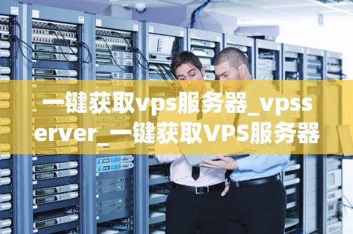 一键获取vps服务器_vpsserver_一键获取VPS服务器的全新体验