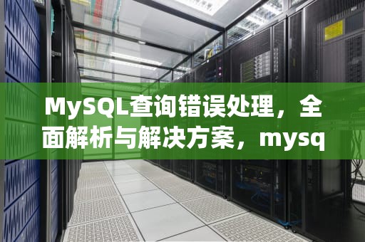 MySQL查询错误处理，全面解析与解决方案，mysql query error什么意思