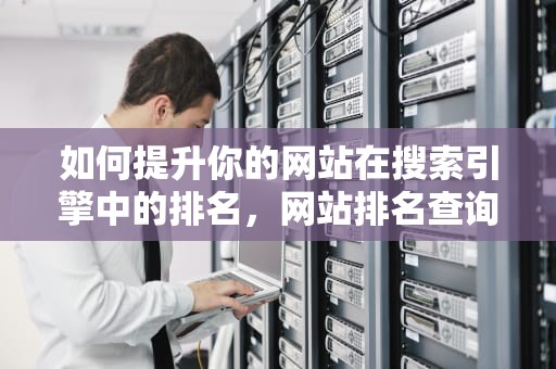 如何提升你的网站在搜索引擎中的排名，网站排名查询