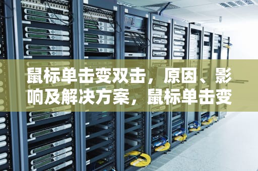 鼠标单击变双击，原因、影响及解决方案，鼠标单击变双击怎么修