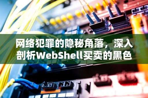 网络犯罪的隐秘角落，深入剖析WebShell买卖的黑色产业链，webshell出售平台