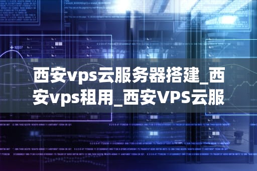 西安vps云服务器搭建_西安vps租用_西安VPS云服务器搭建指南