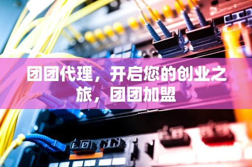 团团代理，开启您的创业之旅，团团加盟