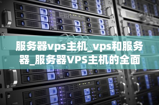 服务器vps主机_vps和服务器_服务器VPS主机的全面解析