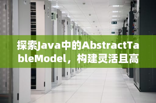 探索Java中的AbstractTableModel，构建灵活且高效的数据表格，abstracttablemodel获取点击的行
