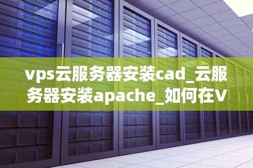 vps云服务器安装cad_云服务器安装apache_如何在VPS云服务器上安装CAD