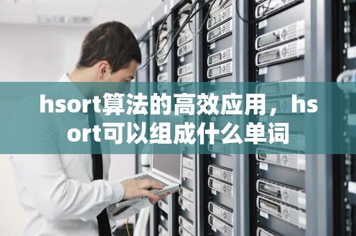 hsort算法的高效应用，hsort可以组成什么单词