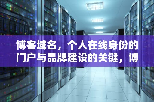 博客域名，个人在线身份的门户与品牌建设的关键，博客域名怎么取