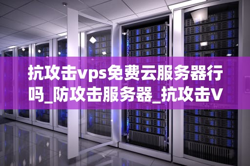 抗攻击vps免费云服务器行吗_防攻击服务器_抗攻击VPS免费云服务器的可行性分析