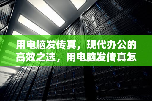 用电脑发传真，现代办公的高效之选，用电脑发传真怎么发