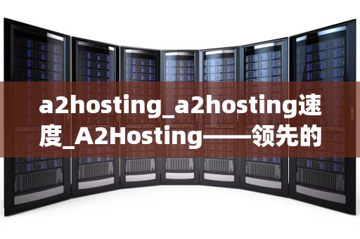 a2hosting_a2hosting速度_A2Hosting——领先的高性能托管服务提供商
