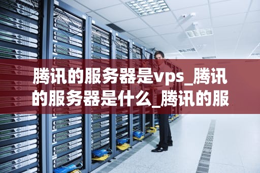 腾讯的服务器是vps_腾讯的服务器是什么_腾讯的服务器是VPS：深入解析与应用