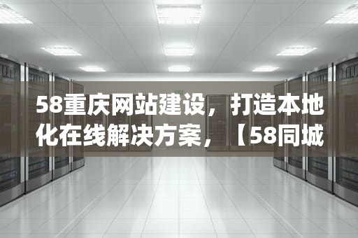 58重庆网站建设，打造本地化在线解决方案，【58同城】重庆网站建设_网站制作_网站推广