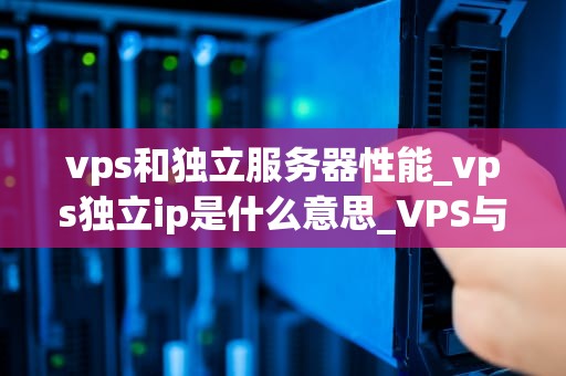 vps和独立服务器性能_vps独立ip是什么意思_VPS与独立服务器性能的比较