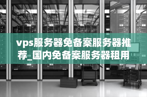 vps服务器免备案服务器推荐_国内免备案服务器租用_免备案VPS服务器推荐