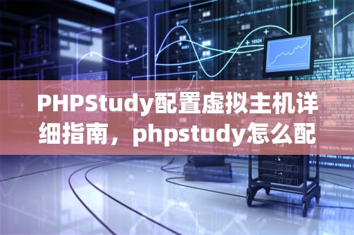 PHPStudy配置虚拟主机详细指南，phpstudy怎么配置虚拟主机