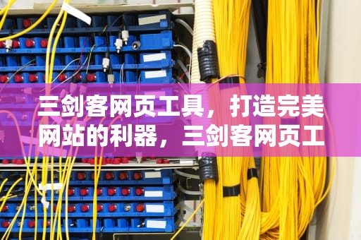 三剑客网页工具，打造完美网站的利器，三剑客网页工具怎么用