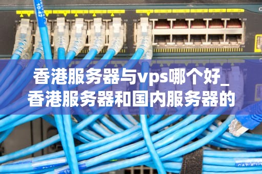 香港服务器与vps哪个好_香港服务器和国内服务器的优缺点_香港服务器与VPS的比较分析