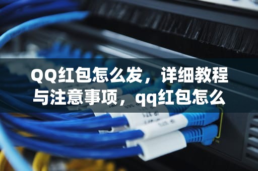 QQ红包怎么发，详细教程与注意事项，qq红包怎么发给好友
