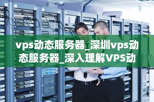 vps动态服务器_深圳vps动态服务器_深入理解VPS动态服务器