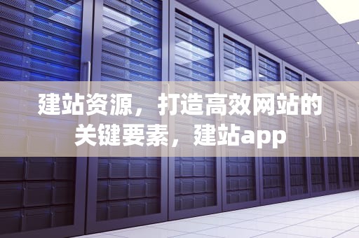 建站资源，打造高效网站的关键要素，建站app