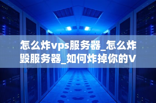 怎么炸vps服务器_怎么炸毁服务器_如何炸掉你的VPS服务器