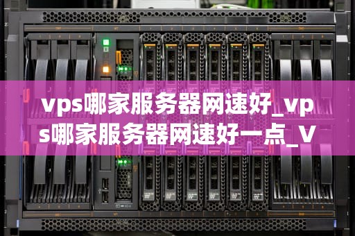 vps哪家服务器网速好_vps哪家服务器网速好一点_VPS哪家服务器网速好？——全面比较与分析